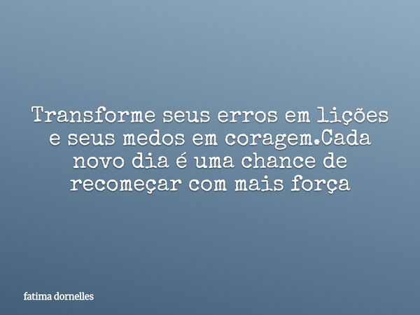 Transforme seus erros em lições e seus medos em coragem.Cada novo dia é uma chance de recomeçar com mais força... Frase de fatima dornelles.