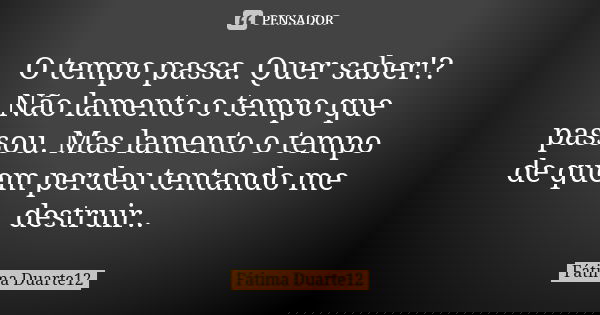 O tempo passa. Quer saber!? Não lamento o tempo que passou. Mas lamento o tempo de quem perdeu tentando me destruir..... Frase de Fátima Duarte12.