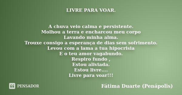 LIVRE PARA VOAR. A chuva veio calma e persistente. Molhou a terra e encharcou meu corpo Lavando minha alma. Trouxe consigo a esperança de dias sem sofrimento. L... Frase de Fátima Duarte (Penápolis).