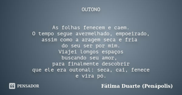 OUTONO As folhas fenecem e caem. O tempo segue avermelhado, empoeirado, assim como a aragem seca e fria do seu ser por mim. Viajei longos espaços buscando seu a... Frase de Fátima Duarte (Penápolis).