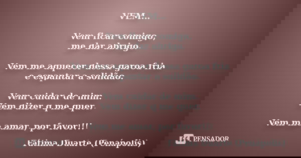 VEM... Vem ficar comigo, me dar abrigo. Vem me aquecer dessa garoa fria e espantar a solidão. Vem cuidar de mim. Vem dizer q me quer. Vem me amar, por favor!!!... Frase de Fátima Duarte (Penápolis).