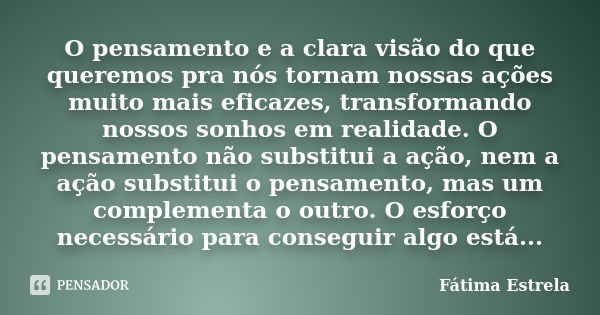 O pensamento e a clara visão do que queremos pra nós tornam nossas ações muito mais eficazes, transformando nossos sonhos em realidade. O pensamento não substit... Frase de Fatima Estrela.