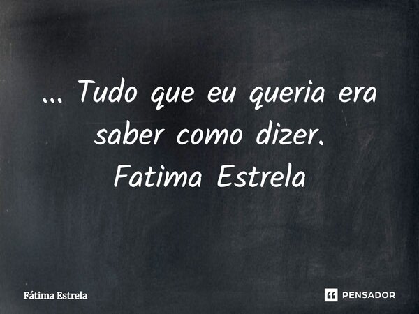 ⁠... Tudo que eu queria era saber como dizer. Fatima Estrela... Frase de Fátima Estrela.