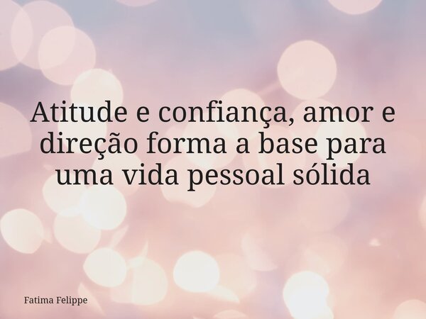 Atitude e confiança, amor e direção forma a base para uma vida pessoal sólida... Frase de Fatima Felippe.