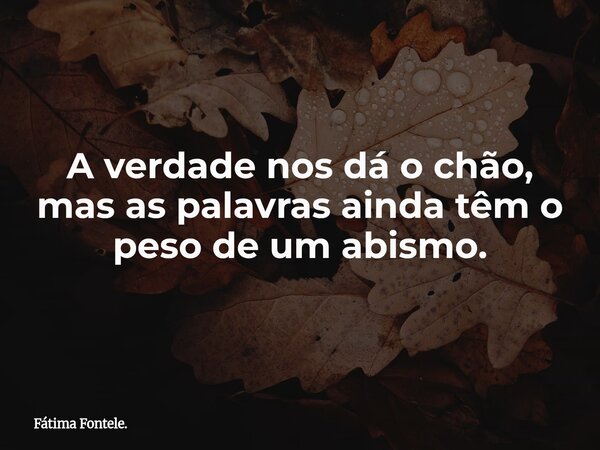 A verdade nos dá o chão, mas as palavras ainda têm o peso de um abismo.... Frase de Fátima Fontele..