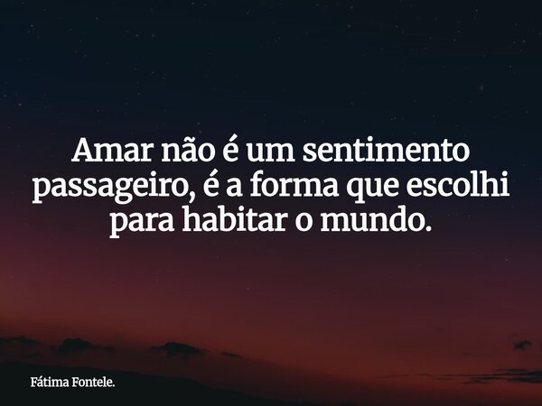 Amar não é um sentimento passageiro, é a forma que escolhi para habitar o mundo.... Frase de Fátima Fontele..