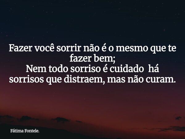Fazer você sorrir não é o mesmo que te fazer bem; Nem todo sorriso é cuidado há sorrisos que distraem, mas não curam.... Frase de Fátima Fontele..