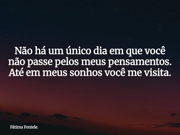 Não há um único dia em que você não passe pelos meus pensamentos. Até em meus sonhos você me visita.... Frase de Fátima Fontele..