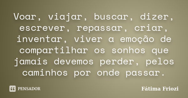 Voar, viajar, buscar, dizer, escrever, repassar, criar, inventar, viver a emoção de compartilhar os sonhos que jamais devemos perder, pelos caminhos por onde pa... Frase de Fátima Friozi.