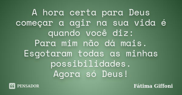 A hora certa para Deus começar a agir na sua vida é quando você diz: Para mim não dá mais. Esgotaram todas as minhas possibilidades. Agora só Deus!... Frase de Fátima Giffoni.