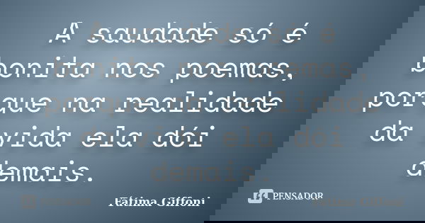 A saudade só é bonita nos poemas, porque na realidade da vida ela dói demais.... Frase de fatima Giffoni.