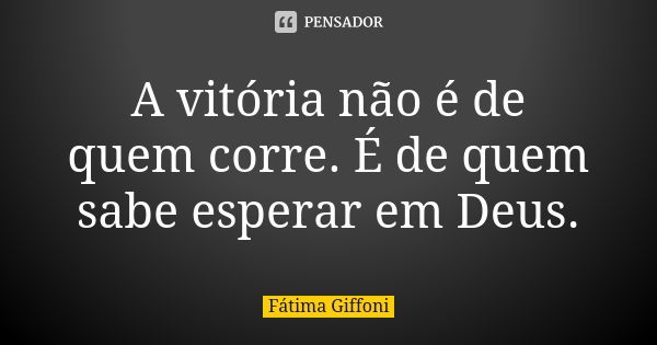 A vitória não é de quem corre. É de quem sabe esperar em Deus.... Frase de fatima Giffoni.