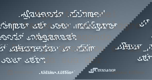 Aguenta firme! O tempo do seu milagre está chegando. Deus já decretou o fim da sua dor.... Frase de Fátima Giffoni.