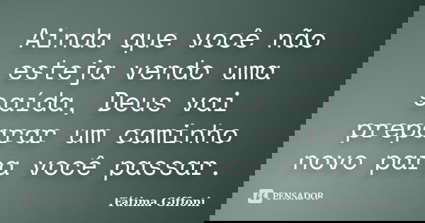 Ainda que você não esteja vendo uma saída, Deus vai preparar um caminho novo para você passar.... Frase de Fátima Giffoni.