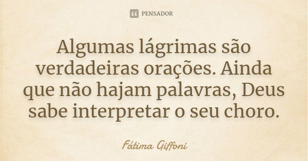 Algumas lágrimas são verdadeiras orações. Ainda que não hajam palavras, Deus sabe interpretar o seu choro.... Frase de fatima Giffoni.