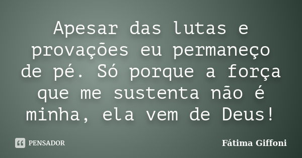 Apesar das lutas e provações eu permaneço de pé. Só porque a força que me sustenta não é minha, ela vem de Deus!... Frase de Fátima Giffoni.