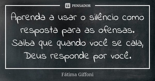 Aprenda a usar o silêncio como resposta para as ofensas. Saiba que quando você se cala, Deus responde por você.... Frase de fatima Giffoni.