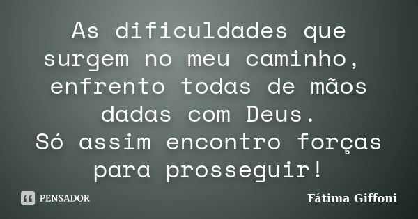 As dificuldades que surgem no meu caminho, enfrento todas de mãos dadas com Deus. Só assim encontro forças para prosseguir!... Frase de Fátima Giffoni.