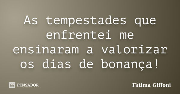 As tempestades que enfrentei me ensinaram a valorizar os dias de bonança!... Frase de Fátima Giffoni.