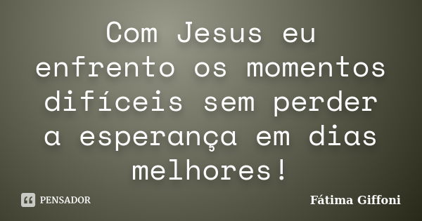 Com Jesus eu enfrento os momentos difíceis sem perder a esperança em dias melhores!... Frase de Fátima Giffoni.