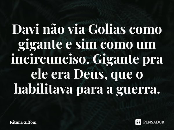 ⁠Davi não via Golias como gigante e sim como um incircunciso. Gigante pra ele era Deus, que o habilitava para a guerra.... Frase de Fátima Giffoni.