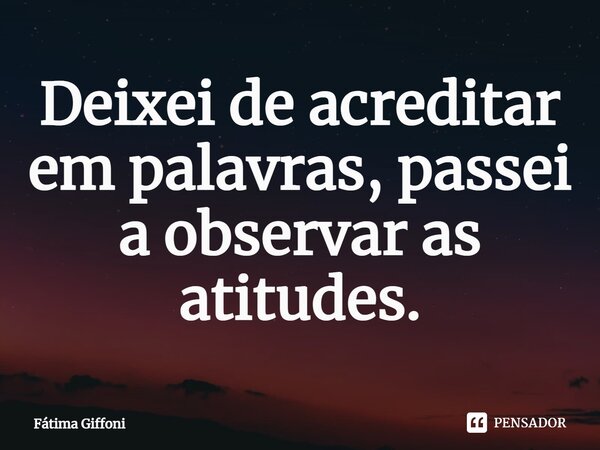 Deixei de acreditar em palavras, passei a observar as atitudes.... Frase de Fátima Giffoni.