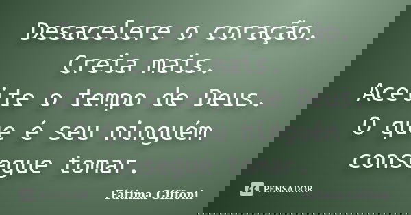 Desacelere o coração. Creia mais. Aceite o tempo de Deus. O que é seu ninguém consegue tomar.... Frase de Fátima Giffoni.