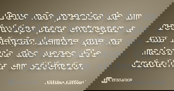 Deus não precisa de um rebuliço para entregar a sua bênção.Lembre que na maioria das vezes Ele trabalha em silêncio.... Frase de Fátima Giffoni.