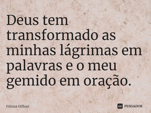 Deus tem transformado as minhas lágrimas em palavras e o meu gemido em oração.... Frase de Fátima Giffoni.