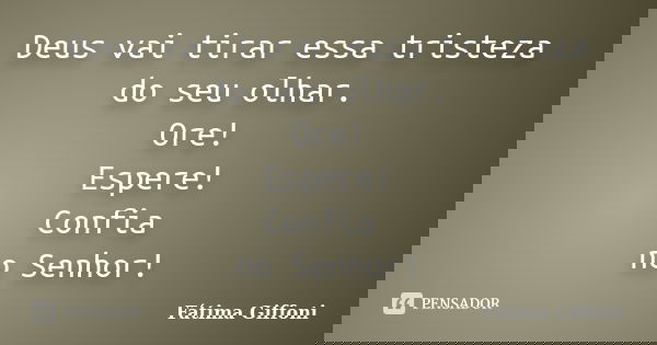 Deus vai tirar essa tristeza do seu olhar. Ore! Espere! Confia no Senhor!... Frase de Fátima Giffoni.