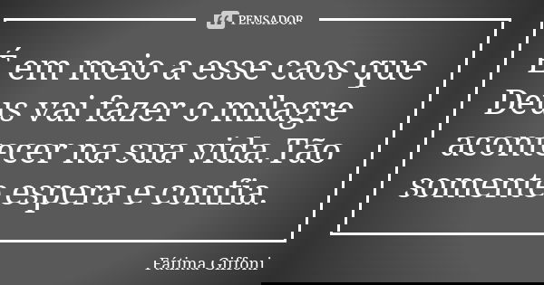 É em meio a esse caos que Deus vai fazer o milagre acontecer na sua vida.Tão somente espera e confia.... Frase de fatima Giffoni.