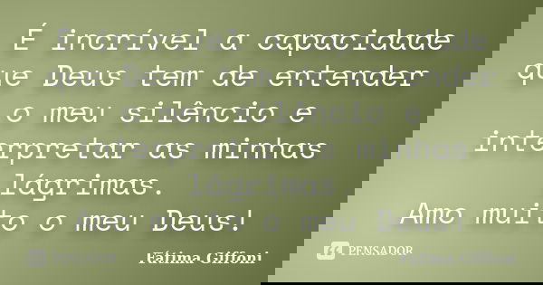 É incrível a capacidade que Deus tem de entender o meu silêncio e interpretar as minhas lágrimas. Amo muito o meu Deus!... Frase de Fátima Giffoni.