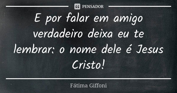 E por falar em amigo verdadeiro deixa eu te lembrar: o nome dele é Jesus Cristo!... Frase de Fátima Giffoni.