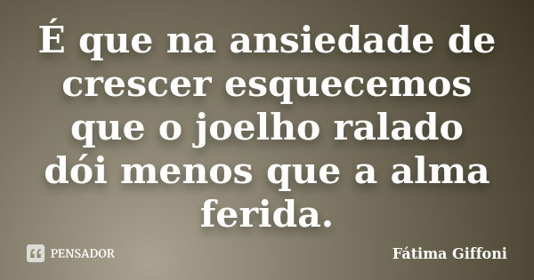 É que na ansiedade de crescer esquecemos que o joelho ralado dói menos que a alma ferida.... Frase de Fátima Giffoni.