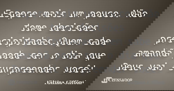 Espere mais um pouco. Não tome decisões precipitadas.Quem sabe amanhã pode ser o dia que Deus vai surpreender você!... Frase de Fátima Giffoni.