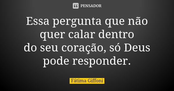 Essa pergunta que não quer calar dentro do seu coração, só Deus pode responder.... Frase de Fátima Giffoni.