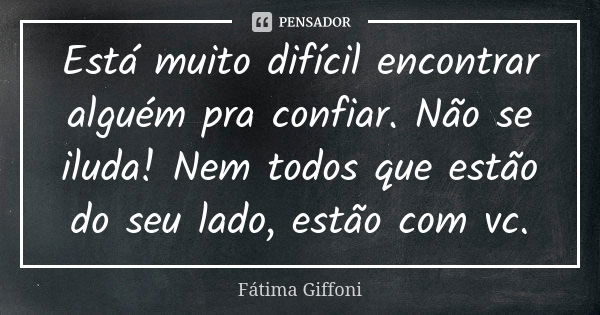 Está muito difícil encontrar alguém pra confiar. Não se iluda! Nem todos que estão do seu lado, estão com vc.... Frase de Fátima Giffoni.