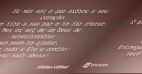 Eu não sei o que sufoca o seu coração. O que tira a sua paz e te faz chorar. Mas eu sei de um Deus de misericórdias que pode te ajudar. Entregue tudo a Ele e co... Frase de Fátima Giffoni.