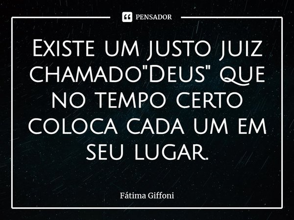 ⁠Existe um justo juiz chamado "Deus" que no tempo certo coloca cada um em seu lugar.... Frase de Fátima Giffoni.