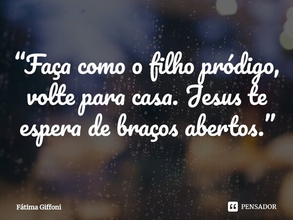 ⁠“Faça como o filho pródigo, volte para casa. Jesus te espera de braços abertos.”... Frase de Fátima Giffoni.
