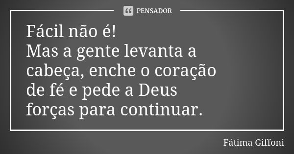 Fácil não é! Mas a gente levanta a cabeça, enche o coração de fé e pede a Deus forças para continuar.... Frase de Fátima Giffoni.