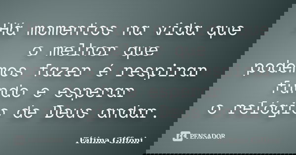 Há momentos na vida que o melhor que podemos fazer é respirar fundo e esperar o relógio de Deus andar.... Frase de Fátima Giffoni.