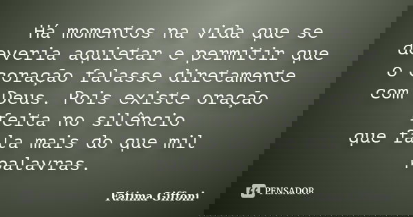 Há momentos na vida que se deveria aquietar e permitir que o coração falasse diretamente com Deus. Pois existe oração feita no silêncio que fala mais do que mil... Frase de Fátima Giffoni.