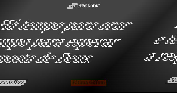 Há tempo para orar e tempo para esperar a resposta de Deus.... Frase de fatima Giffoni.