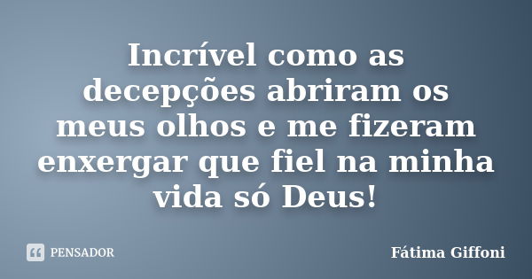 Incrível como as decepções abriram os meus olhos e me fizeram enxergar que fiel na minha vida só Deus!... Frase de Fátima Giffoni.