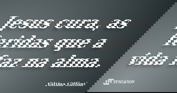 Jesus cura, as feridas que a vida faz na alma.... Frase de Fátima Giffoni.