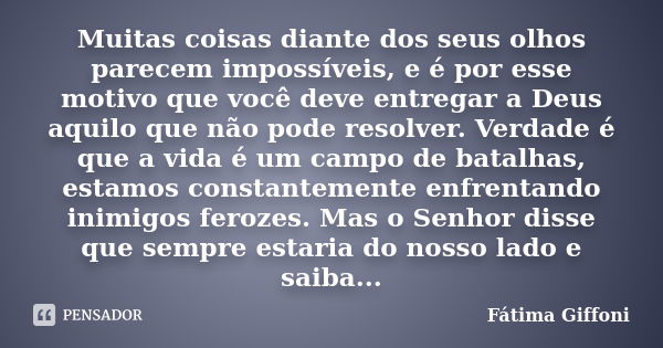 Muitas coisas diante dos seus olhos parecem impossíveis, e é por esse motivo que você deve entregar a Deus aquilo que não pode resolver. Verdade é que a vida é ... Frase de Fátima Giffoni.