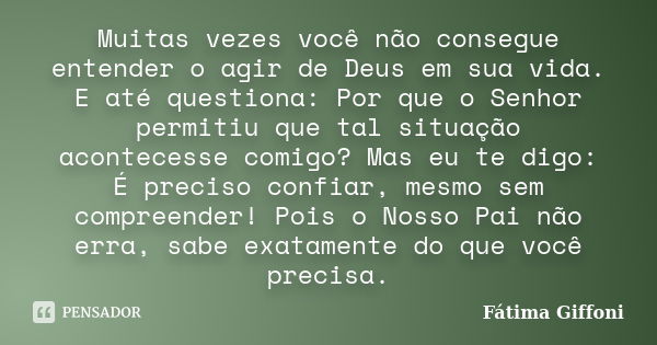 Muitas vezes você não consegue entender o agir de Deus em sua vida. E até questiona: Por que o Senhor permitiu que tal situação acontecesse comigo? Mas eu te di... Frase de Fátima Giffoni.