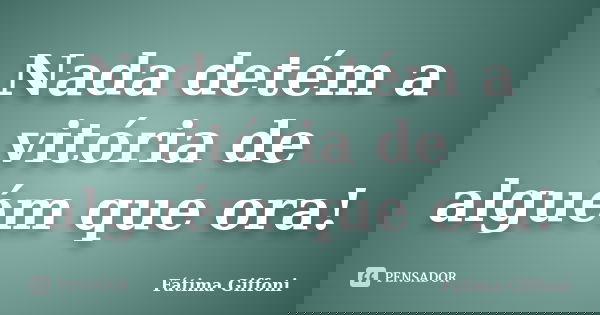 Nada detém a vitória de alguém que ora!... Frase de Fátima Giffoni.