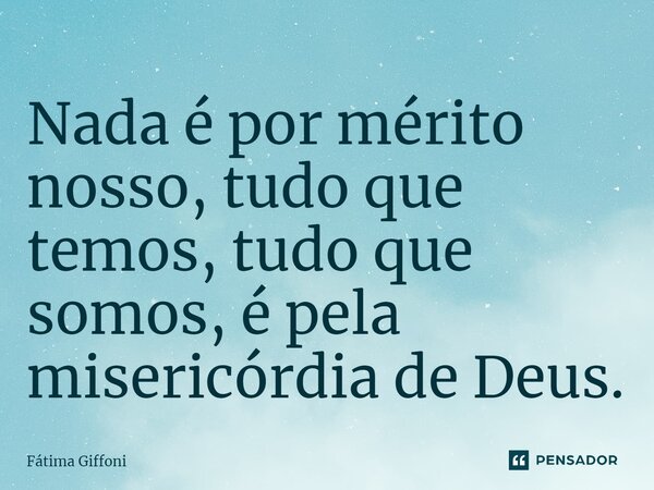 ⁠Nada é por mérito nosso, tudo que temos, tudo que somos, é pela misericórdia de Deus.... Frase de Fátima Giffoni.